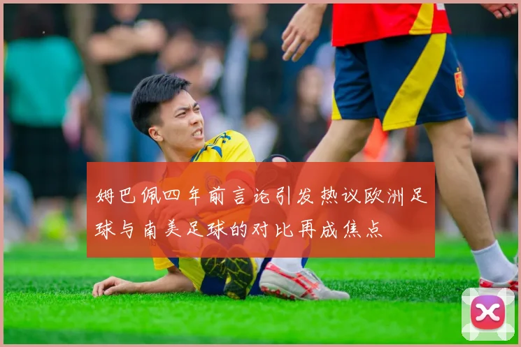 姆巴佩四年前言论引发热议欧洲足球与南美足球的对比再成焦点