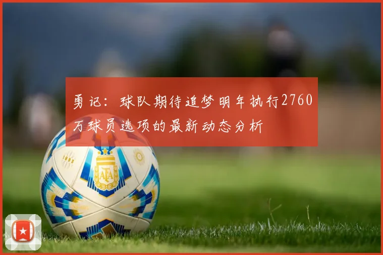 勇记：球队期待追梦明年执行2760万球员选项的最新动态分析