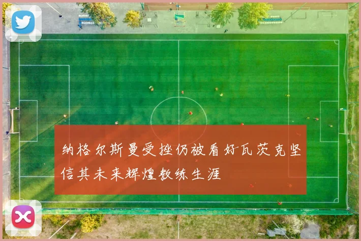 纳格尔斯曼受挫仍被看好瓦茨克坚信其未来辉煌教练生涯