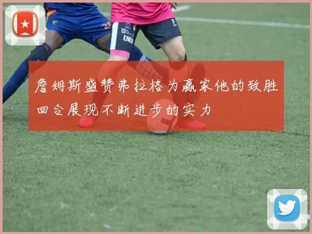 詹姆斯盛赞弗拉格为赢家他的致胜回合展现不断进步的实力