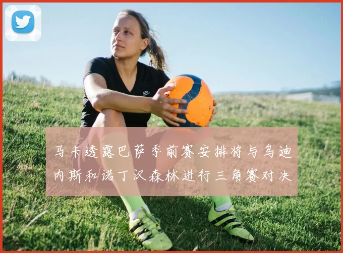 马卡透露巴萨季前赛安排将与乌迪内斯和诺丁汉森林进行三角赛对决