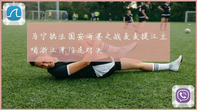 马宁执法国安海港之战麦麦提江主哨浙江津门虎对决