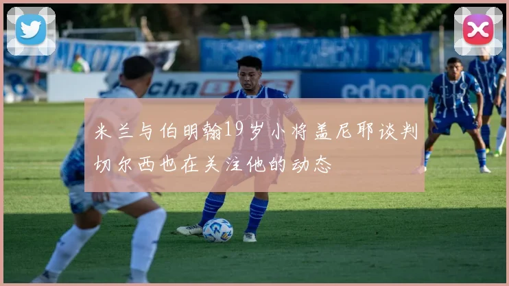米兰与伯明翰19岁小将盖尼耶谈判切尔西也在关注他的动态