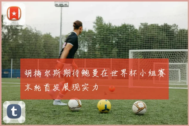 胡梅尔斯期待鲍曼在世界杯小组赛末轮首发展现实力