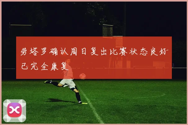 劳塔罗确认周日复出比赛状态良好已完全康复