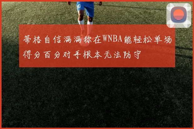 蒂格自信满满称在WNBA能轻松单场得分百分对手根本无法防守