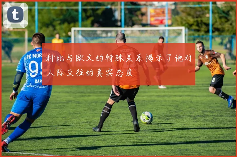 科比与欧文的特殊关系揭示了他对人际交往的真实态度