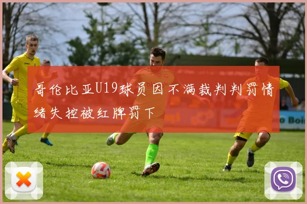 哥伦比亚U19球员因不满裁判判罚情绪失控被红牌罚下