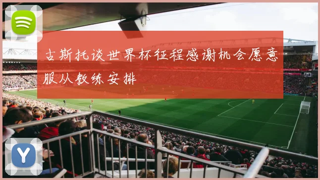 古斯托谈世界杯征程感谢机会愿意服从教练安排