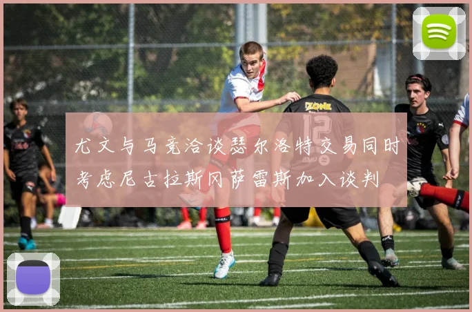 尤文与马竞洽谈瑟尔洛特交易同时考虑尼古拉斯冈萨雷斯加入谈判